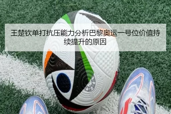 王楚钦单打抗压能力分析巴黎奥运一号位价值持续提升的原因