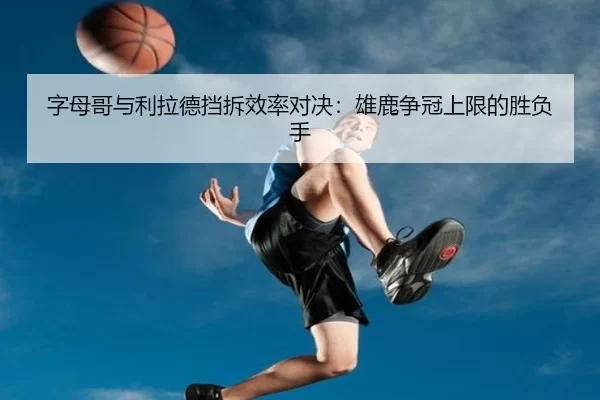 字母哥与利拉德挡拆效率对决：雄鹿争冠上限的胜负手